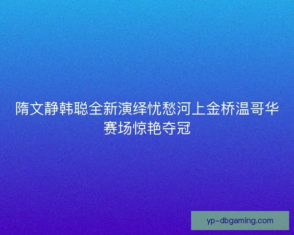 隋文静韩聪全新演绎忧愁河上金桥温哥华赛场惊艳夺冠 隋文静韩聪全新演绎忧愁河上金桥温哥华赛场惊艳夺冠