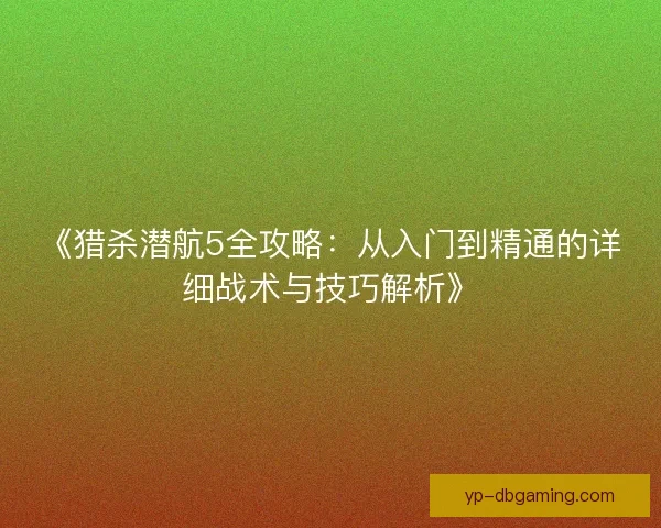 《猎杀潜航5全攻略:从入门到精通的详细战术与技巧解析》 《猎杀潜航5全攻略:从入门到精通的详细战术与技巧解析》