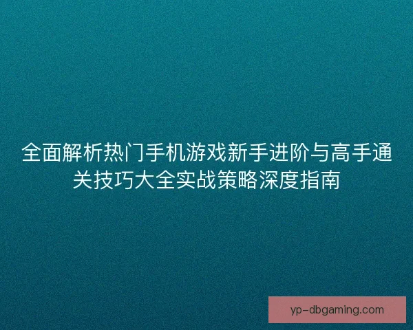 全面解析热门手机游戏新手进阶与高手通关技巧大全实战策略深度指南 全面解析热门手机游戏新手进阶与高手通关技巧大全实战策略深度指南