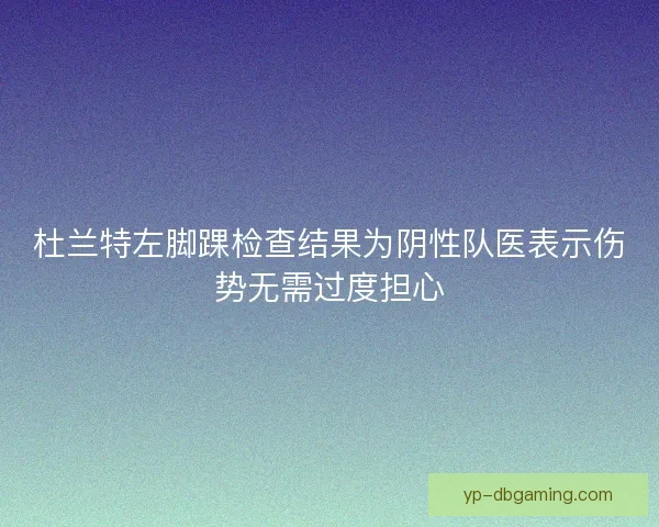 杜兰特左脚踝检查结果为阴性队医表示伤势无需过度担心 杜兰特左脚踝检查结果为阴性队医表示伤势无需过度担心