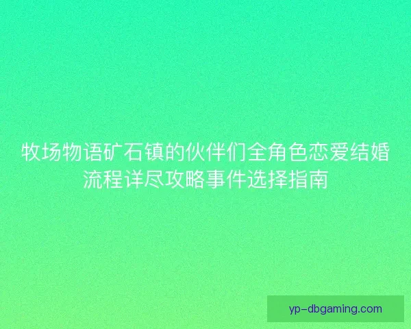 牧场物语矿石镇的伙伴们全角色恋爱结婚流程详尽攻略事件选择指南 牧场物语矿石镇的伙伴们全角色恋爱结婚流程详尽攻略事件选择指南