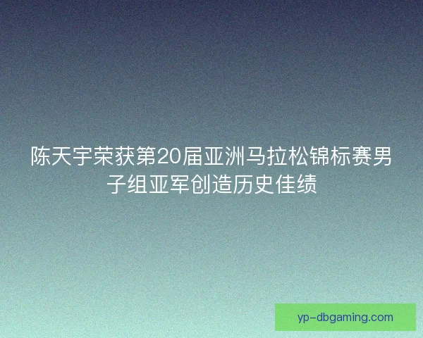陈天宇荣获第20届亚洲马拉松锦标赛男子组亚军创造历史佳绩