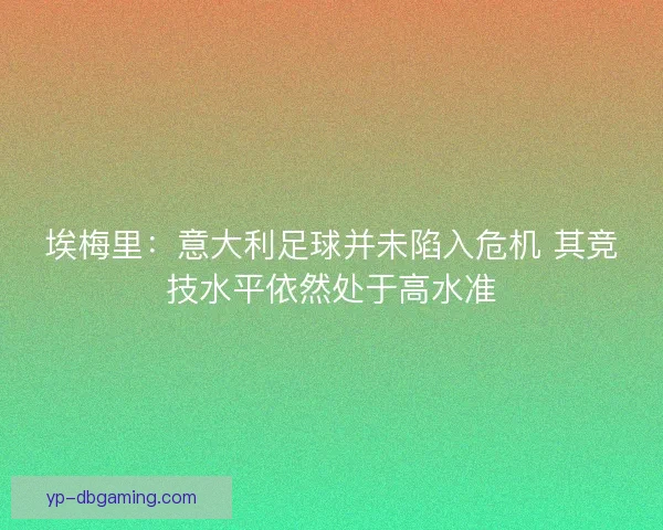 埃梅里：意大利足球并未陷入危机 其竞技水平依然处于高水准