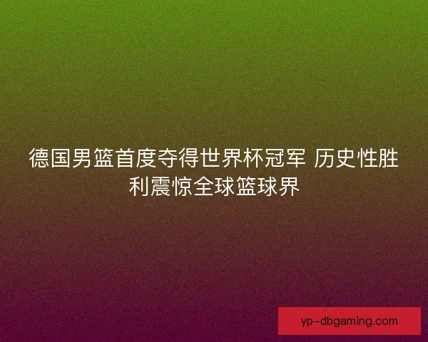 德国男篮首度夺得世界杯冠军 历史性胜利震惊全球篮球界