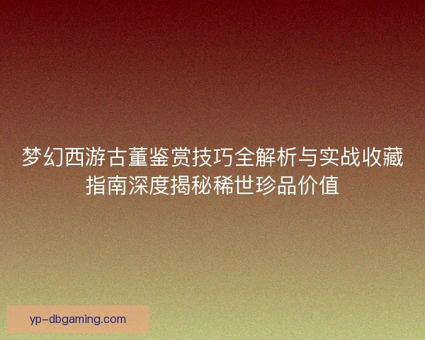 梦幻西游古董鉴赏技巧全解析与实战收藏指南深度揭秘稀世珍品价值