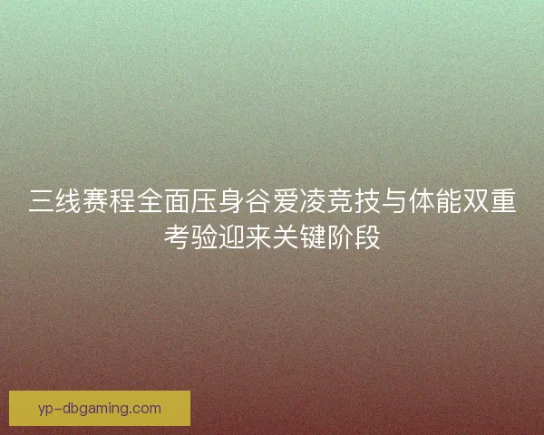 三线赛程全面压身谷爱凌竞技与体能双重考验迎来关键阶段