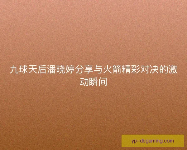 九球天后潘晓婷分享与火箭精彩对决的激动瞬间