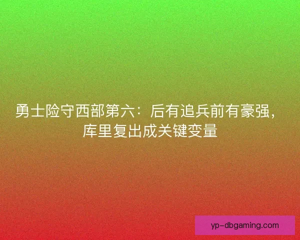 勇士险守西部第六：后有追兵前有豪强，库里复出成关键变量