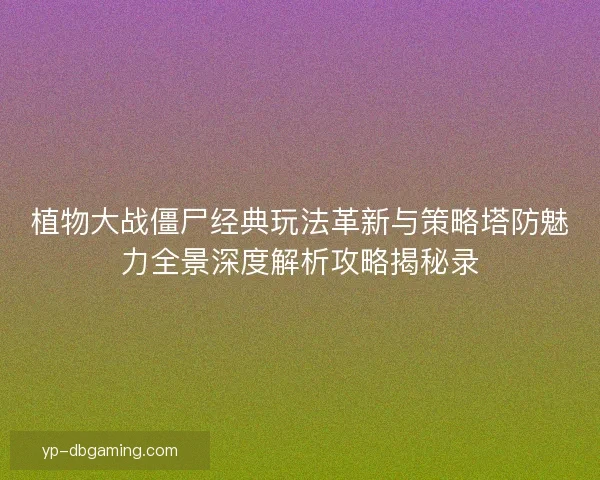 植物大战僵尸经典玩法革新与策略塔防魅力全景深度解析攻略揭秘录