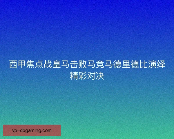 西甲焦点战皇马击败马竞马德里德比演绎精彩对决