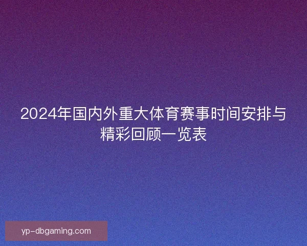 2024年国内外重大体育赛事时间安排与精彩回顾一览表