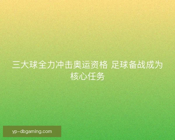 三大球全力冲击奥运资格 足球备战成为核心任务