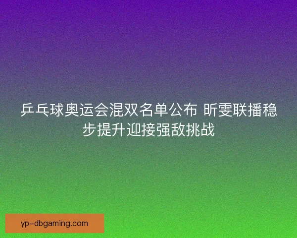 乒乓球奥运会混双名单公布 昕雯联播稳步提升迎接强敌挑战 乒乓球奥运会混双名单公布 昕雯联播稳步提升迎接强敌挑战