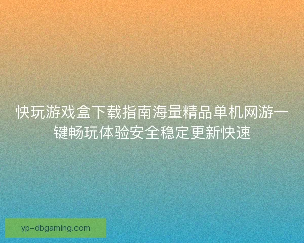 快玩游戏盒下载指南海量精品单机网游一键畅玩体验安全稳定更新快速