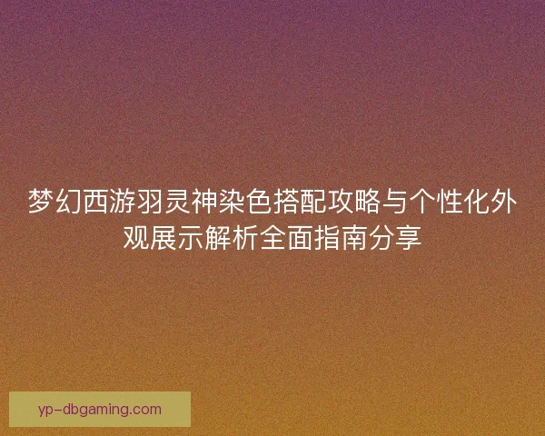梦幻西游羽灵神染色搭配攻略与个性化外观展示解析全面指南分享