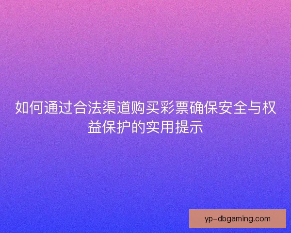 如何通过合法渠道购买彩票确保安全与权益保护的实用提示 如何通过合法渠道购买彩票确保安全与权益保护的实用提示