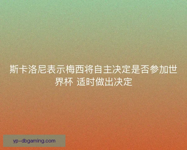 斯卡洛尼表示梅西将自主决定是否参加世界杯 适时做出决定 斯卡洛尼表示梅西将自主决定是否参加世界杯 适时做出决定