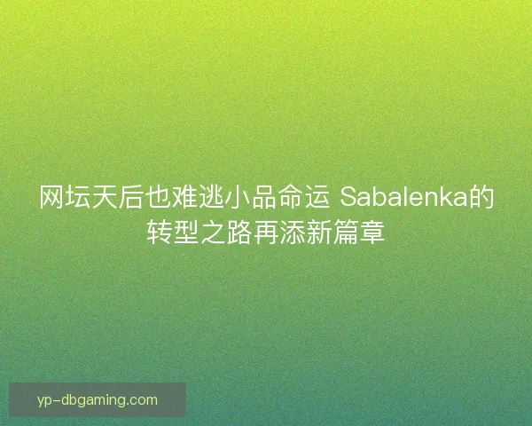 网坛天后也难逃小品命运 Sabalenka的转型之路再添新篇章