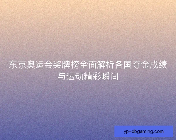 东京奥运会奖牌榜全面解析各国夺金成绩与运动精彩瞬间