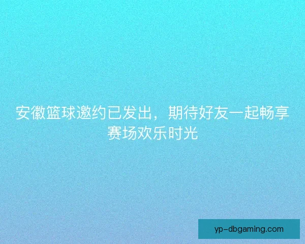 安徽篮球邀约已发出，期待好友一起畅享赛场欢乐时光