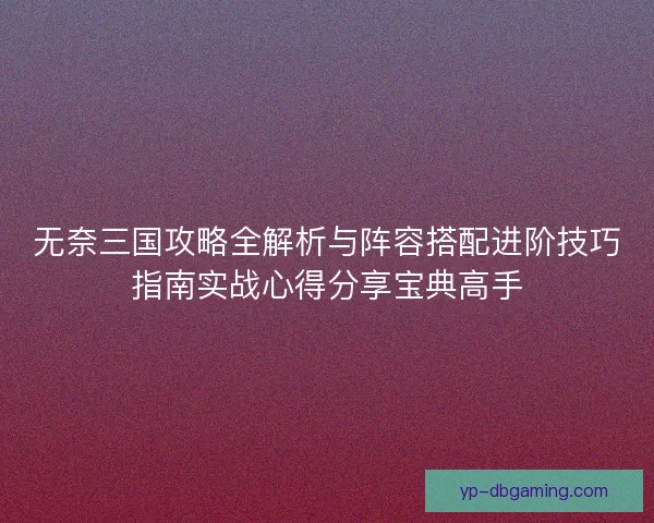 无奈三国攻略全解析与阵容搭配进阶技巧指南实战心得分享宝典高手