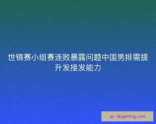 世锦赛小组赛连败暴露问题中国男排需提升发接发能力