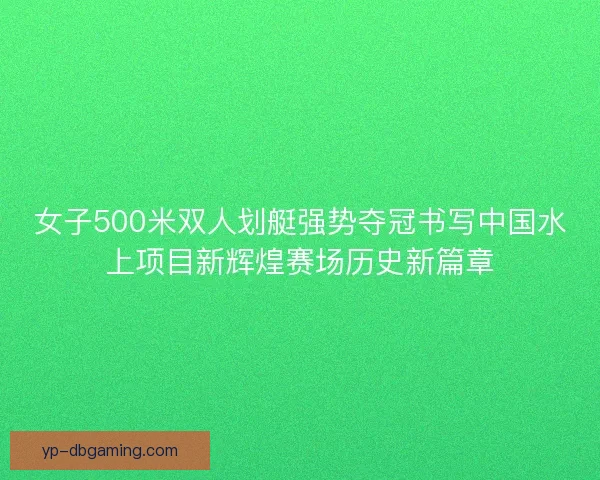 女子500米双人划艇强势夺冠书写中国水上项目新辉煌赛场历史新篇章 女子500米双人划艇强势夺冠书写中国水上项目新辉煌赛场历史新篇章